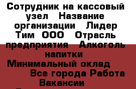 Сотрудник на кассовый узел › Название организации ­ Лидер Тим, ООО › Отрасль предприятия ­ Алкоголь, напитки › Минимальный оклад ­ 36 000 - Все города Работа » Вакансии   . Башкортостан респ.,Баймакский р-н